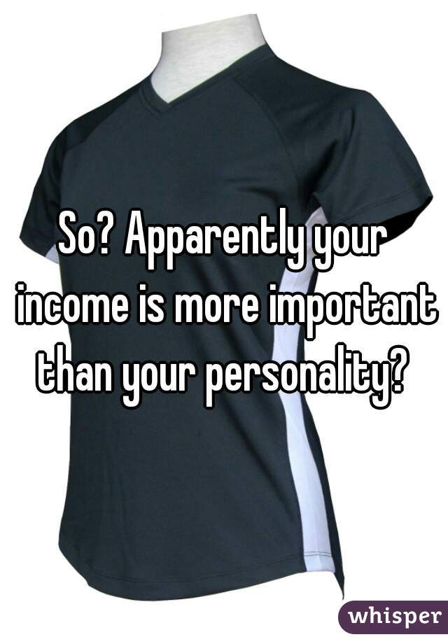 So? Apparently your income is more important than your personality? 