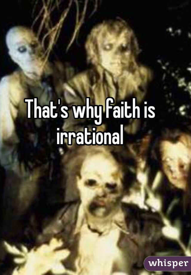 That's why faith is irrational 