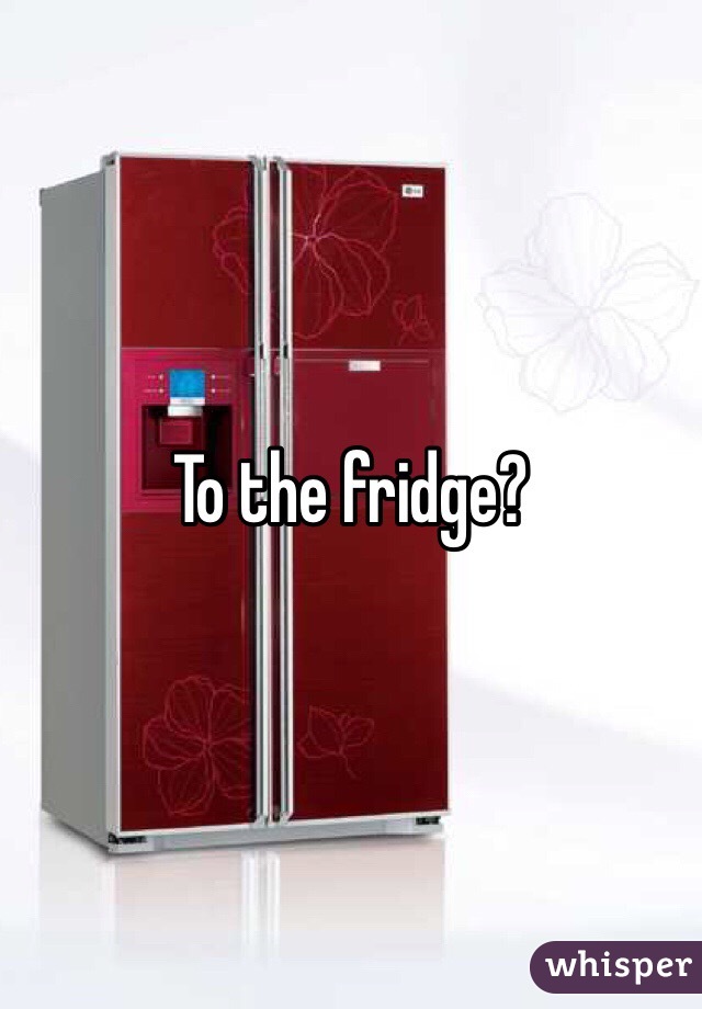 To the fridge? 