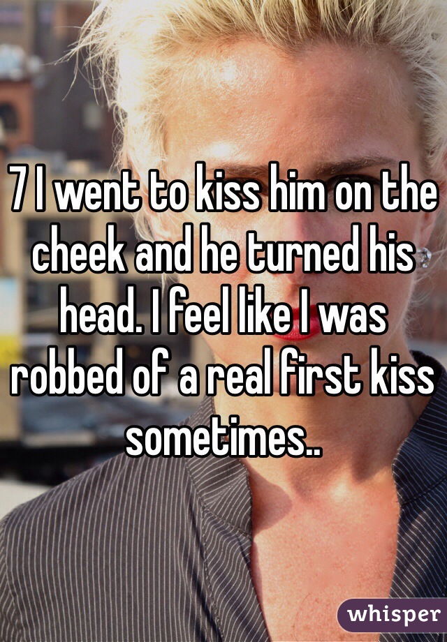 7 I went to kiss him on the cheek and he turned his head. I feel like I was robbed of a real first kiss sometimes.. 