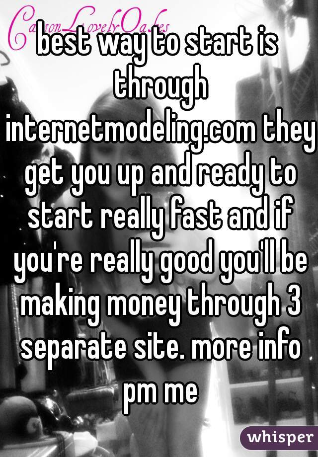 best way to start is through internetmodeling.com they get you up and ready to start really fast and if you're really good you'll be making money through 3 separate site. more info pm me