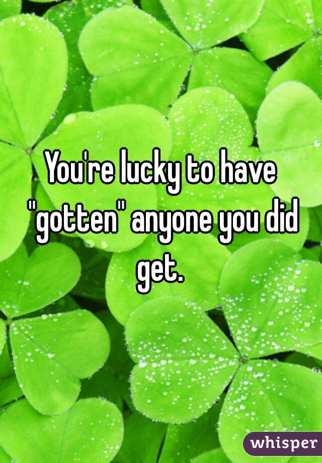You're lucky to have "gotten" anyone you did get. 