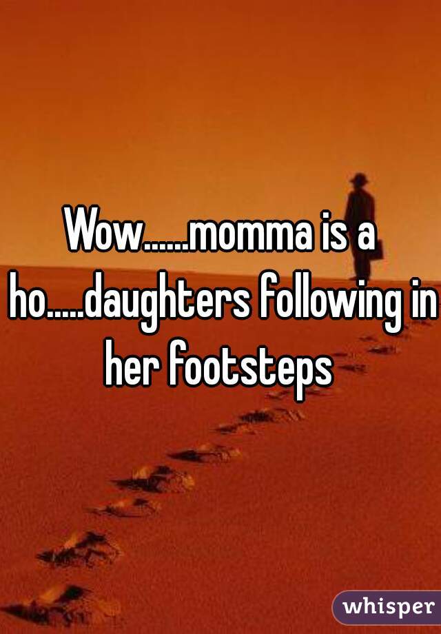 Wow......momma is a ho.....daughters following in her footsteps 