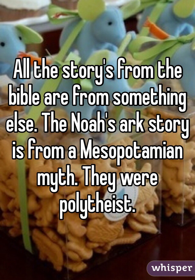 All the story's from the bible are from something else. The Noah's ark story is from a Mesopotamian myth. They were polytheist.