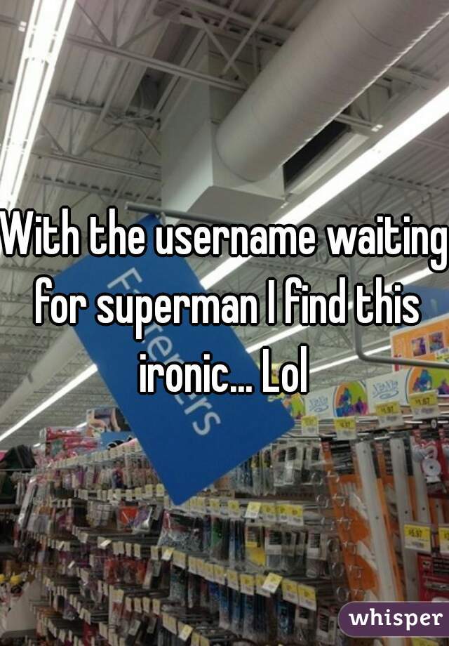 With the username waiting for superman I find this ironic... Lol 