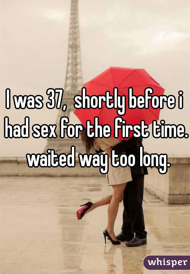 I was 37,  shortly before i had sex for the first time.   waited way too long. 