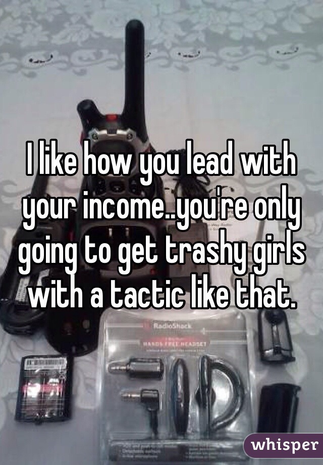 I like how you lead with your income..you're only going to get trashy girls with a tactic like that. 