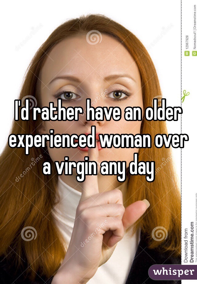 I'd rather have an older experienced woman over a virgin any day