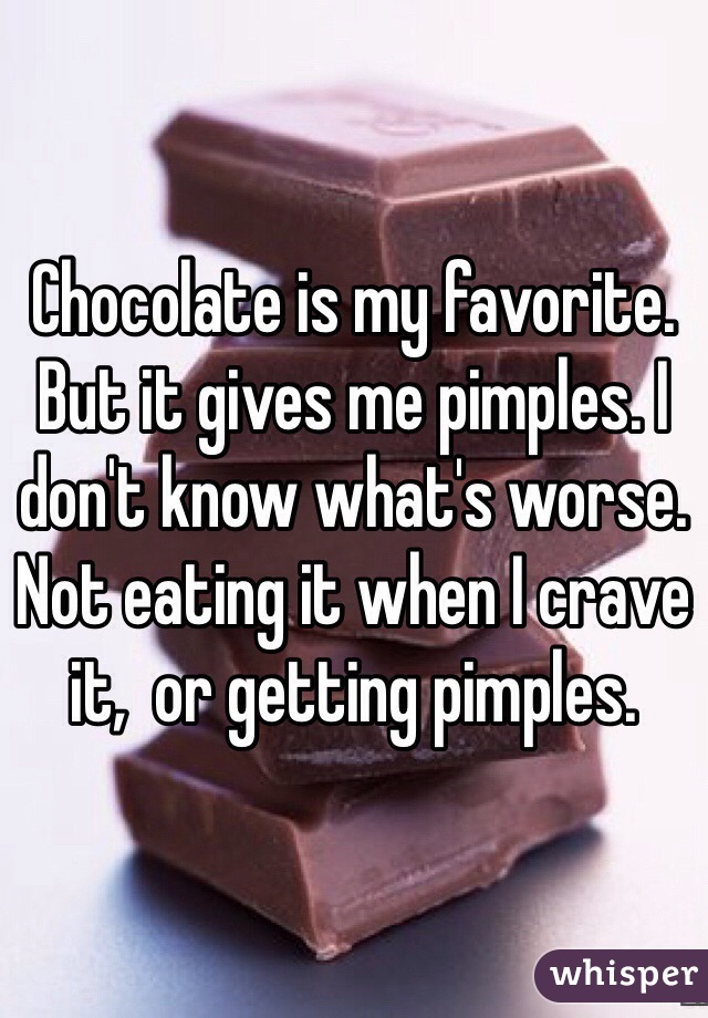 Chocolate is my favorite. But it gives me pimples. I don't know what's worse. Not eating it when I crave it,  or getting pimples. 
