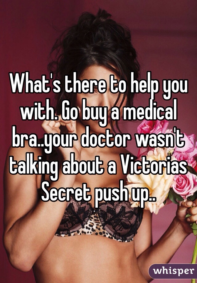 What's there to help you with. Go buy a medical bra..your doctor wasn't talking about a Victorias Secret push up..
