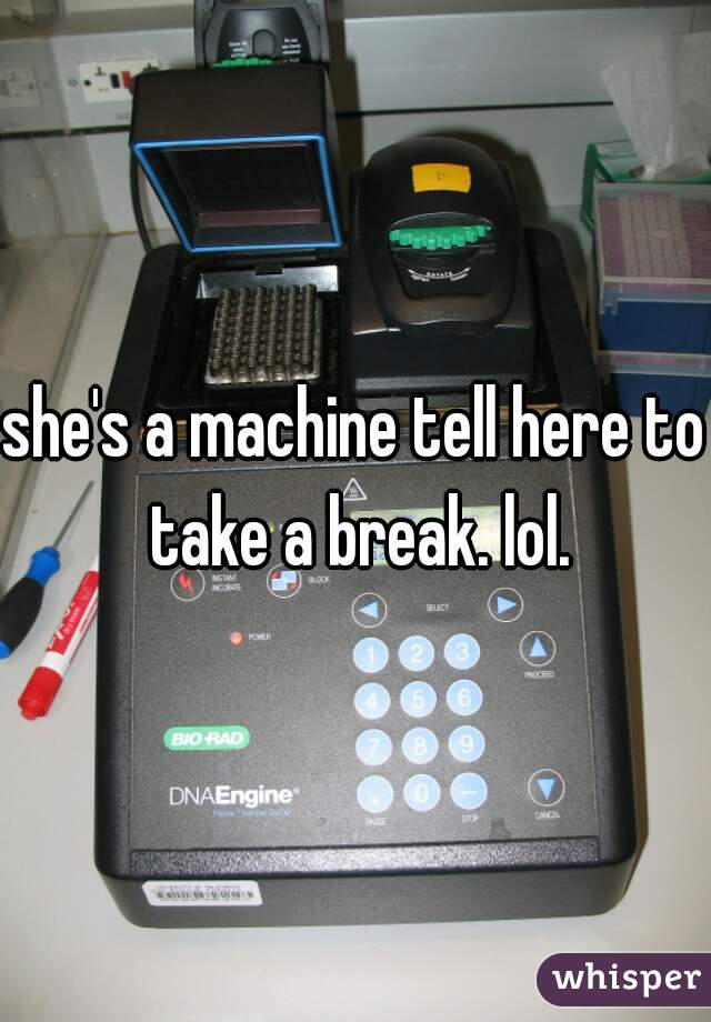 she's a machine tell here to take a break. lol.