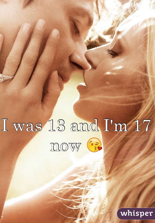 I was 13 and I'm 17 now 😘