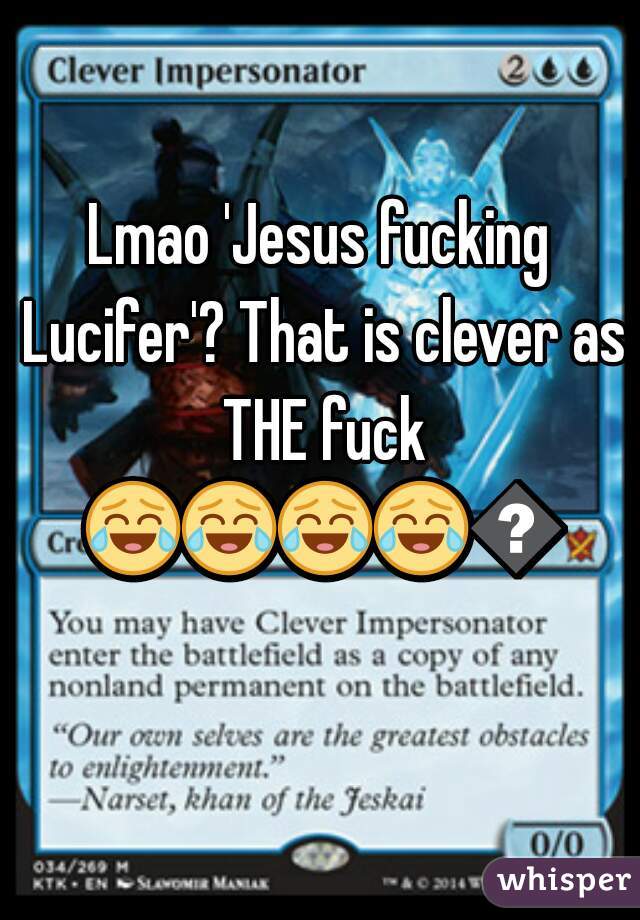 Lmao 'Jesus fucking Lucifer'? That is clever as THE fuck 😂😂😂😂😂    