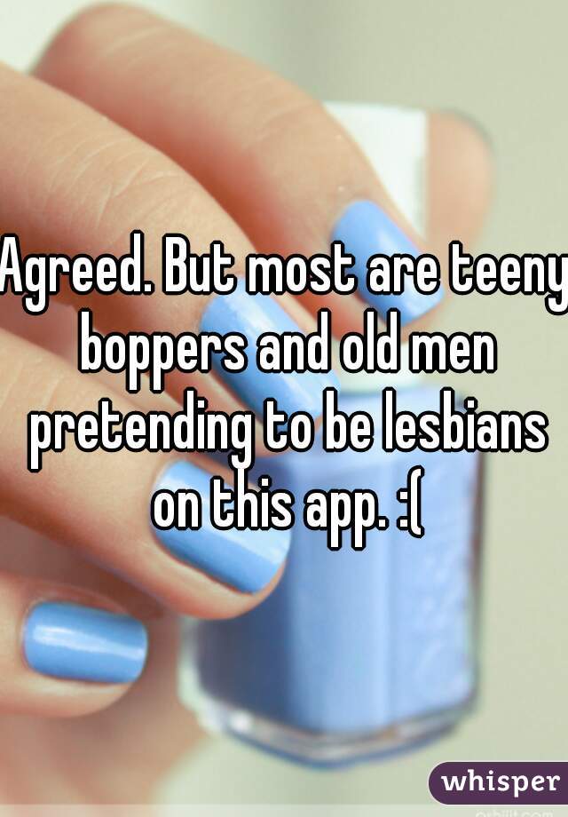 Agreed. But most are teeny boppers and old men pretending to be lesbians on this app. :(