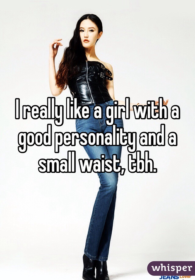 I really like a girl with a good personality and a small waist, tbh.