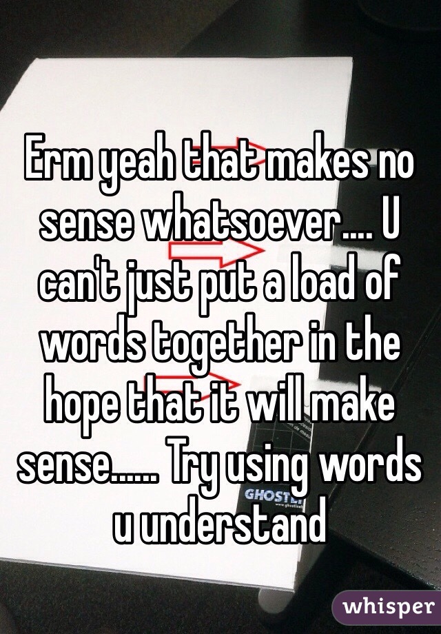 Erm yeah that makes no sense whatsoever.... U can't just put a load of words together in the hope that it will make sense...... Try using words u understand 