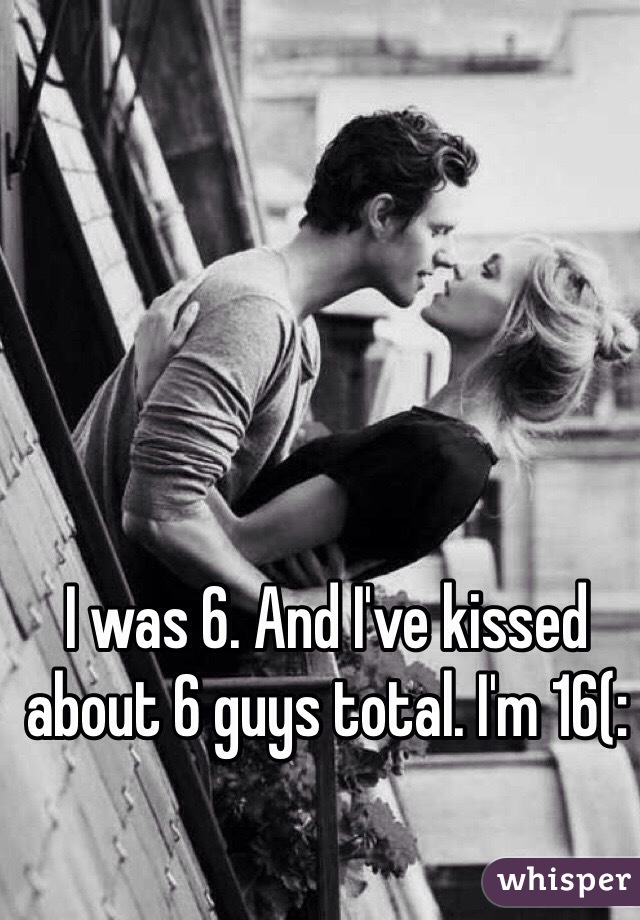 I was 6. And I've kissed about 6 guys total. I'm 16(: