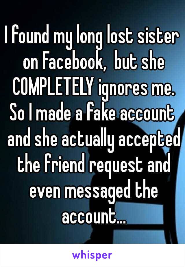 I found my long lost sister on Facebook,  but she COMPLETELY ignores me.
So I made a fake account and she actually accepted the friend request and even messaged the account...