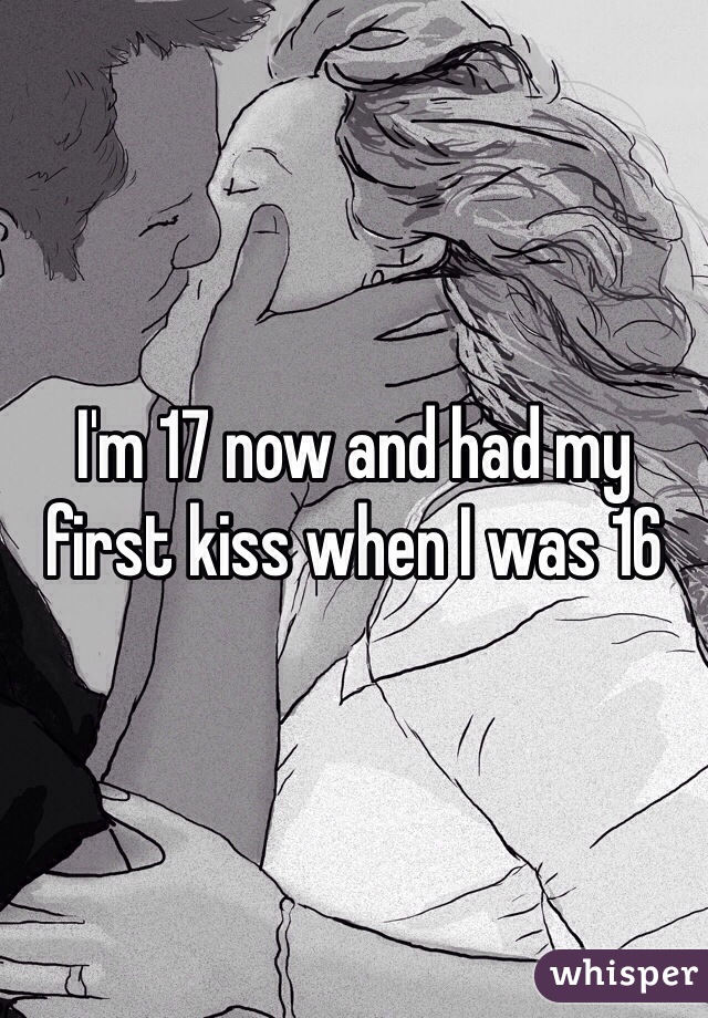 I'm 17 now and had my first kiss when I was 16