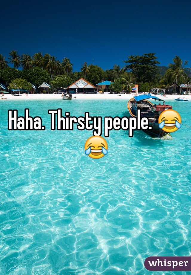 Haha. Thirsty people. 😂😂