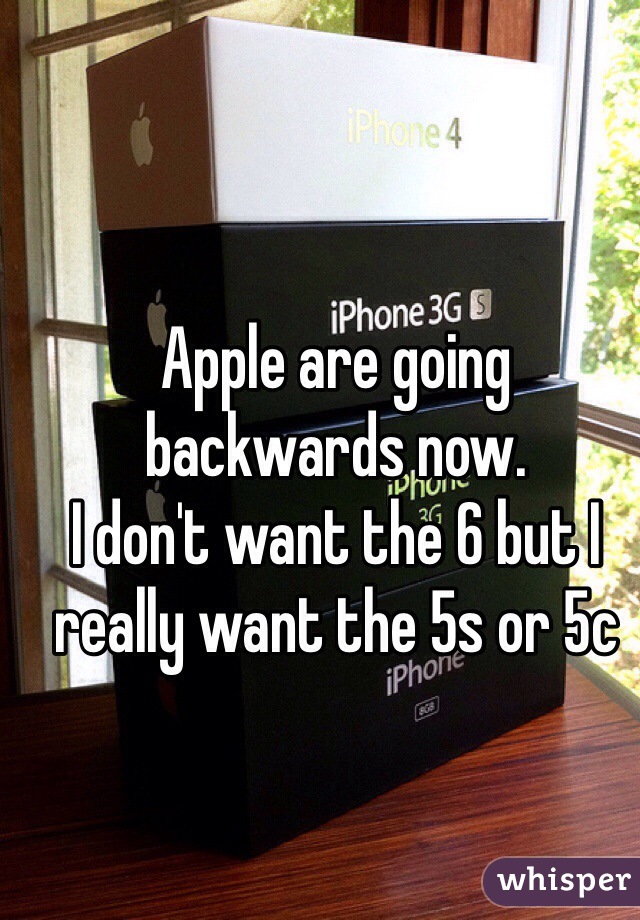 Apple are going backwards now. 
I don't want the 6 but I really want the 5s or 5c