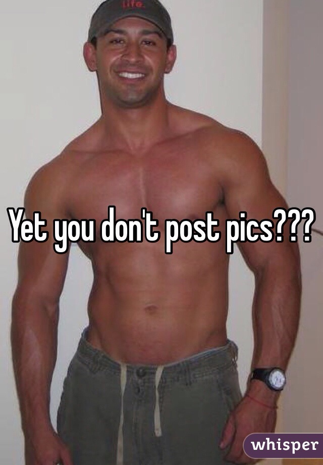 Yet you don't post pics???