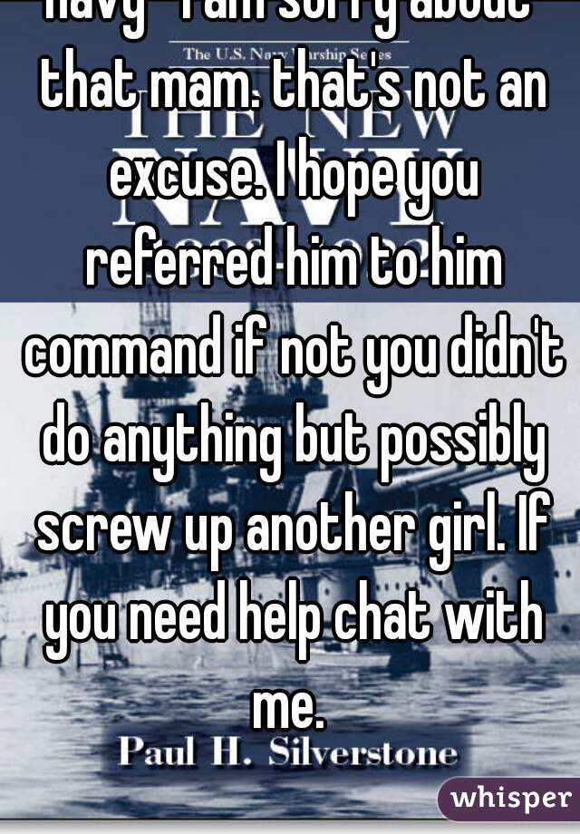 navy- I am sorry about that mam. that's not an excuse. I hope you referred him to him command if not you didn't do anything but possibly screw up another girl. If you need help chat with me. 
 