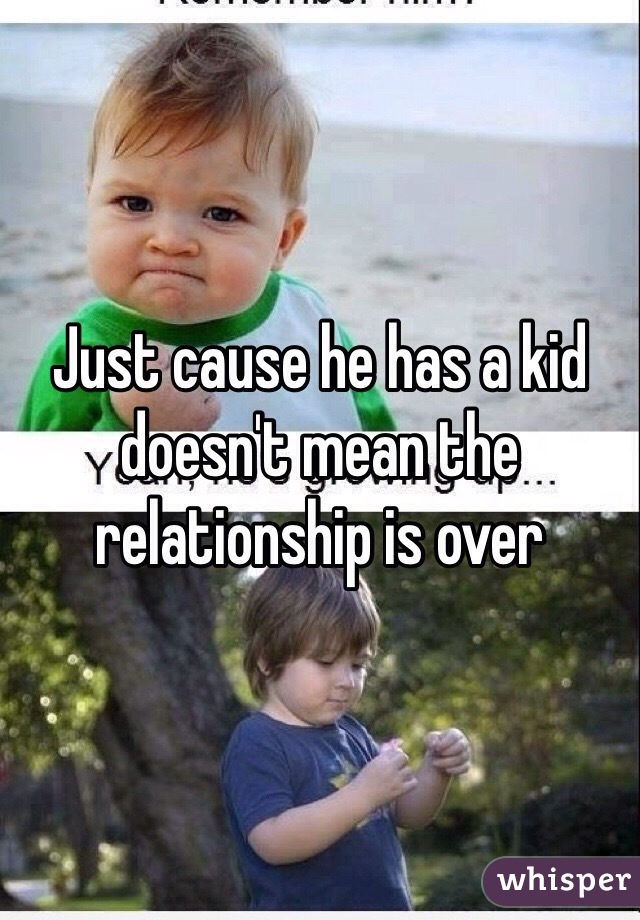 Just cause he has a kid doesn't mean the relationship is over 