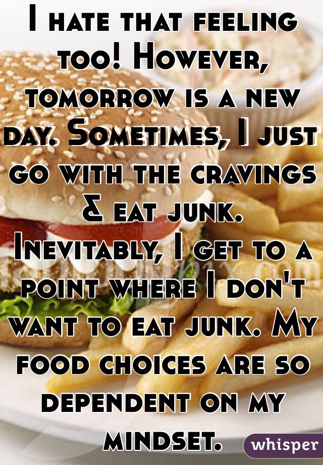 I hate that feeling too! However, tomorrow is a new day. Sometimes, I just go with the cravings & eat junk. Inevitably, I get to a point where I don't want to eat junk. My food choices are so dependent on my mindset. 