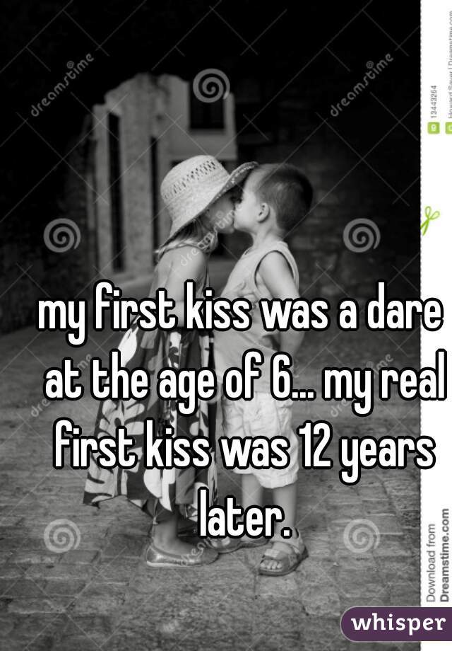 my first kiss was a dare at the age of 6... my real first kiss was 12 years later.
