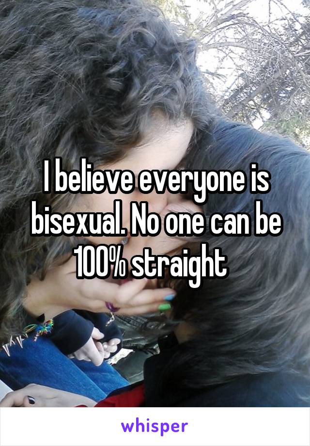 I believe everyone is bisexual. No one can be 100% straight  