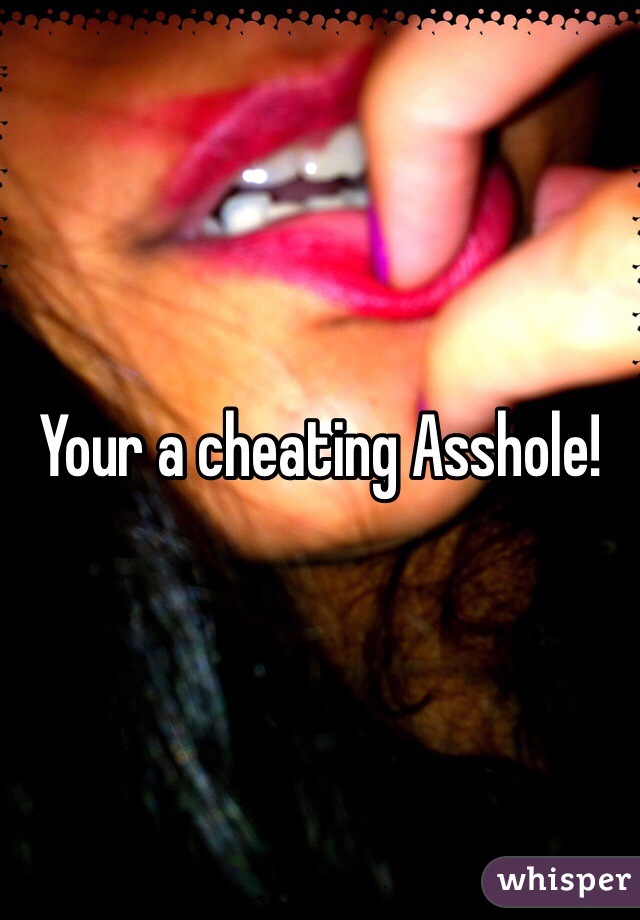 Your a cheating Asshole! 