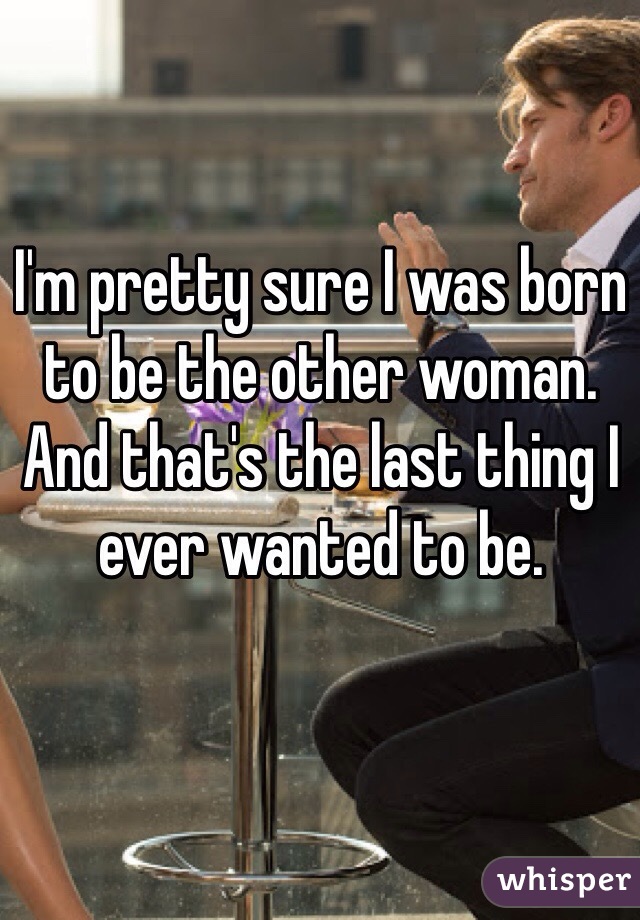 I'm pretty sure I was born to be the other woman. And that's the last thing I ever wanted to be.

