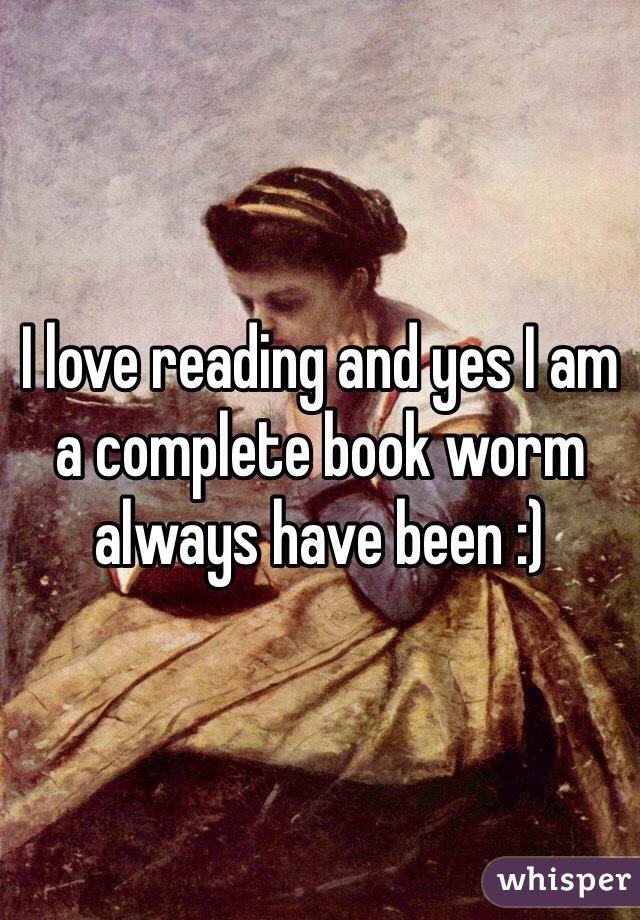 I love reading and yes I am a complete book worm always have been :)