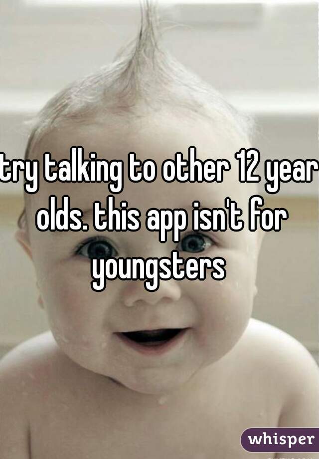 try talking to other 12 year olds. this app isn't for youngsters 