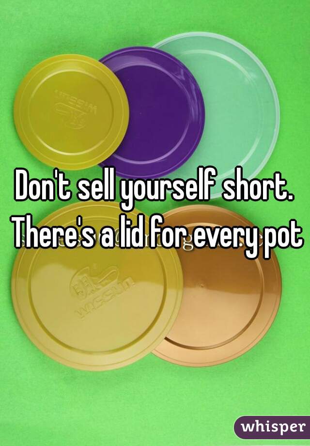 Don't sell yourself short. There's a lid for every pot