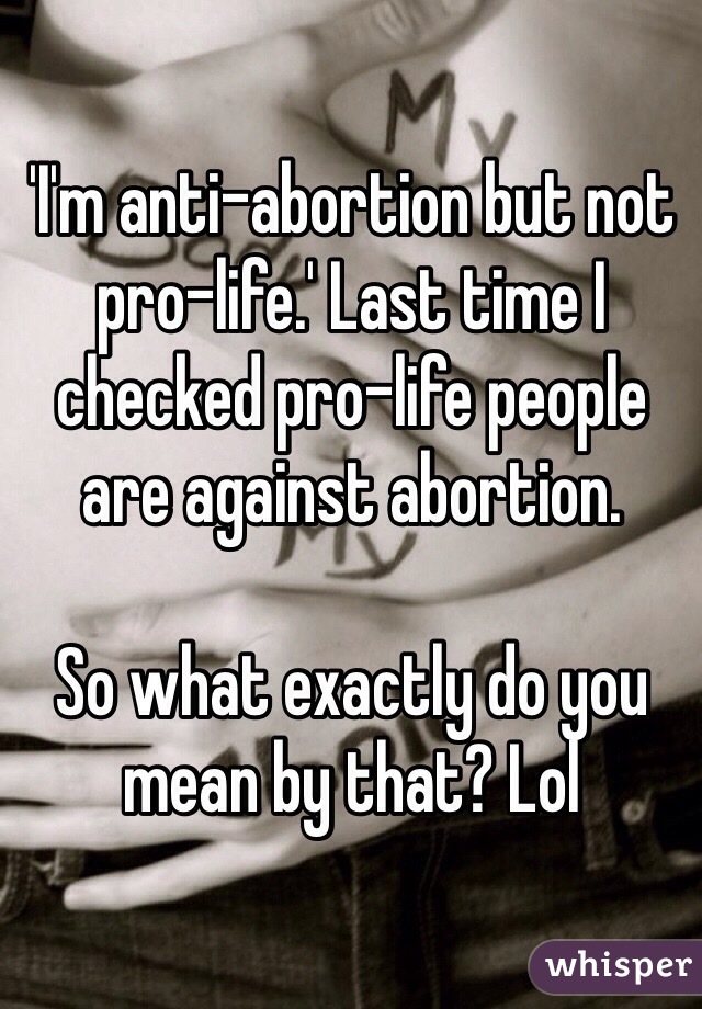 'I'm anti-abortion but not pro-life.' Last time I checked pro-life people are against abortion. 

So what exactly do you mean by that? Lol 
