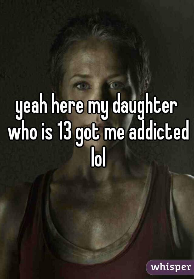 yeah here my daughter who is 13 got me addicted lol