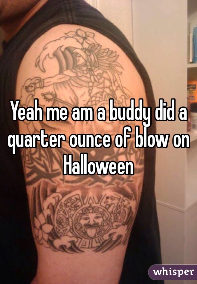 Yeah me am a buddy did a quarter ounce of blow on Halloween 