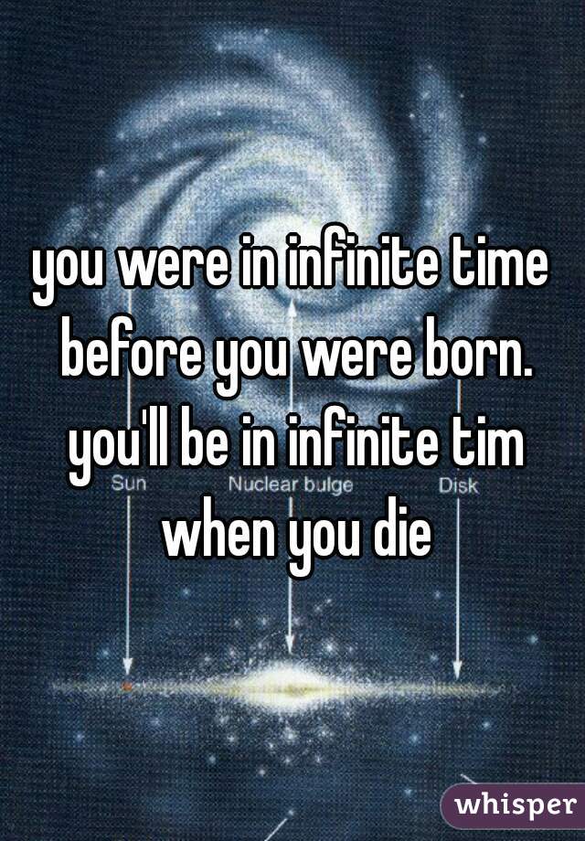 you were in infinite time before you were born. you'll be in infinite tim when you die