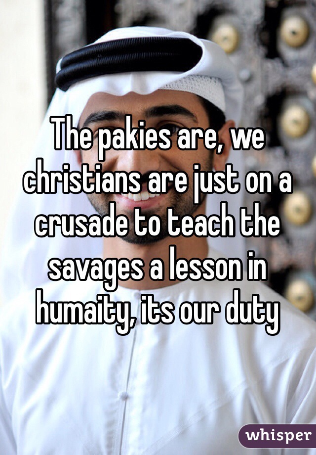 The pakies are, we christians are just on a crusade to teach the savages a lesson in humaity, its our duty 