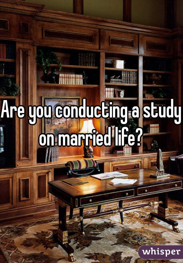 Are you conducting a study on married life? 