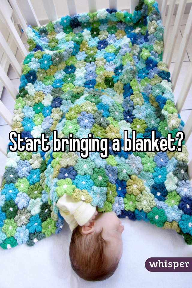 Start bringing a blanket?