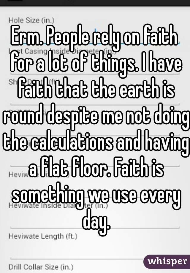 Erm. People rely on faith for a lot of things. I have faith that the earth is round despite me not doing the calculations and having a flat floor. Faith is something we use every day.