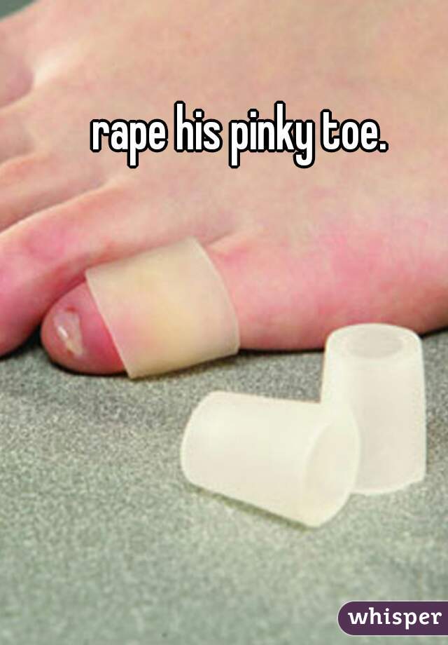 rape his pinky toe. 