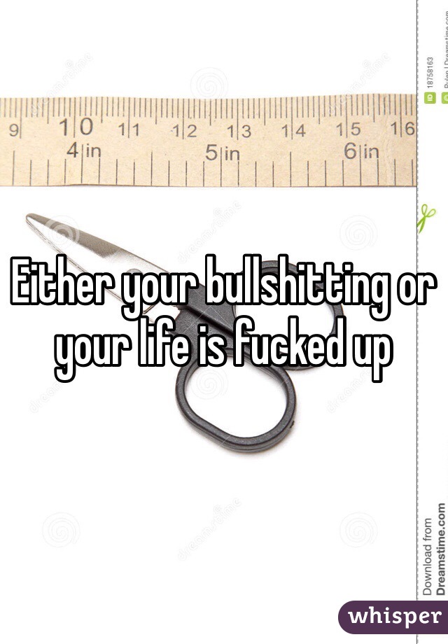 Either your bullshitting or your life is fucked up 
