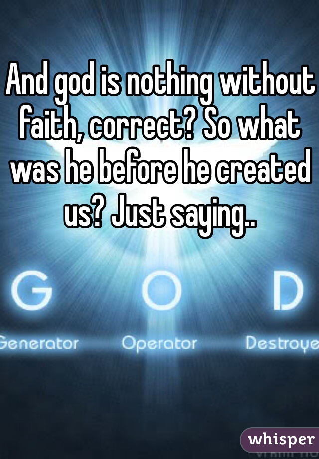 And god is nothing without faith, correct? So what was he before he created us? Just saying..
