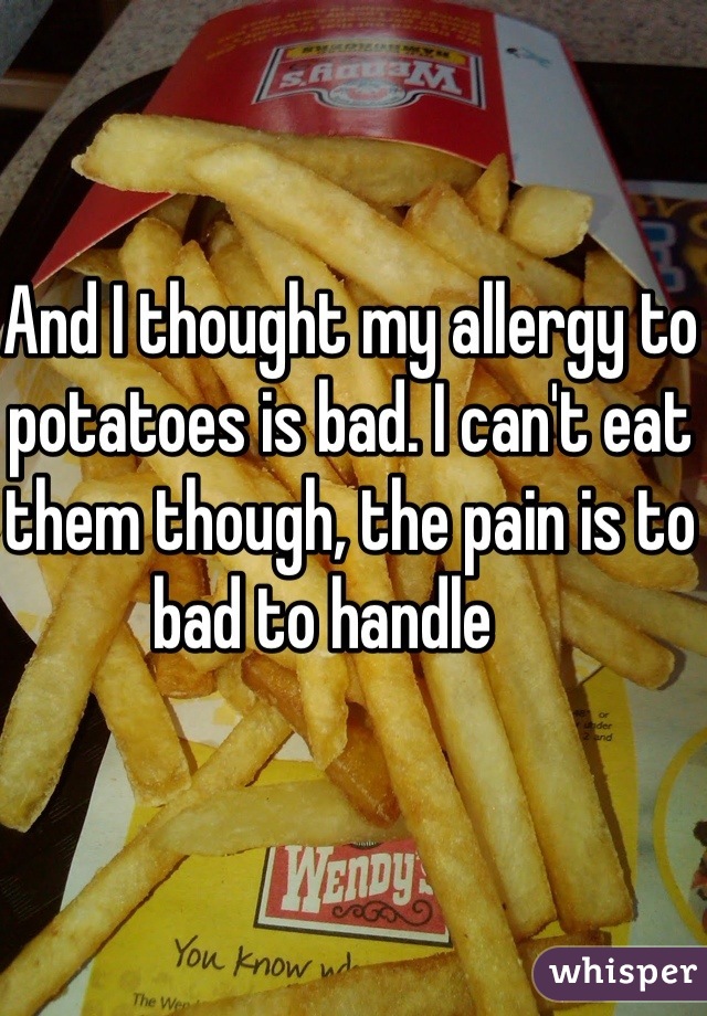 And I thought my allergy to potatoes is bad. I can't eat them though, the pain is to bad to handle    