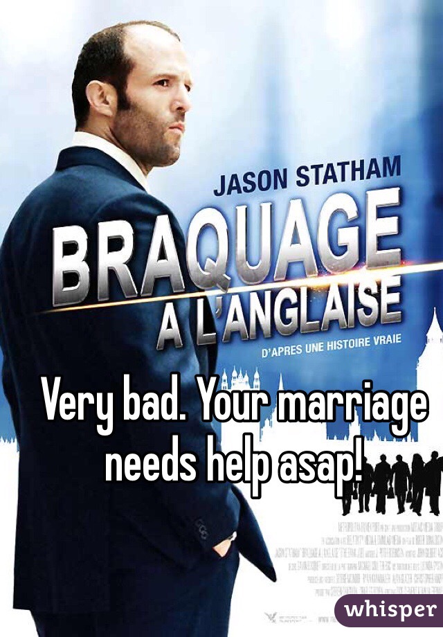 Very bad. Your marriage needs help asap!