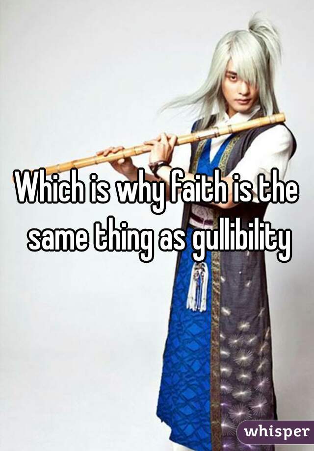 Which is why faith is the same thing as gullibility